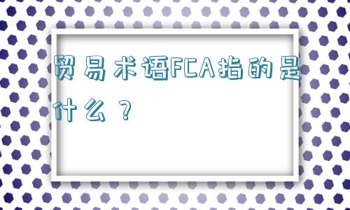 贸易术语FCA指的是什么？