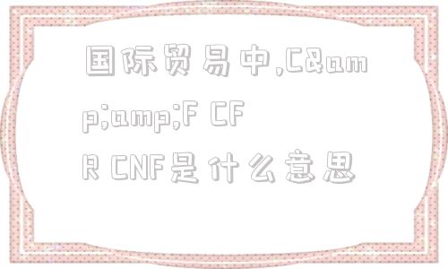国际贸易中,C&amp;F CFR CNF是什么意思